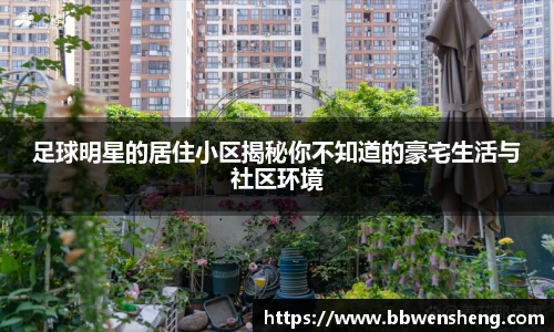 足球明星的居住小区揭秘你不知道的豪宅生活与社区环境